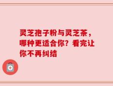 灵芝孢子粉与灵芝茶，哪种更适合你？看完让你不再纠结