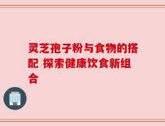 灵芝孢子粉与食物的搭配 探索健康饮食新组合