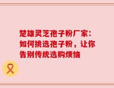 楚雄灵芝孢子粉厂家：如何挑选孢子粉，让你告别传统选购烦恼