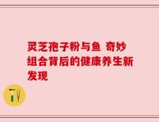灵芝孢子粉与鱼 奇妙组合背后的健康养生新发现