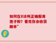 如何在X诊所正确服用孢子粉？看完你会收获颇丰”