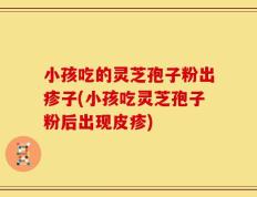 小孩吃的灵芝孢子粉出疹子(小孩吃灵芝孢子粉后出现皮疹)