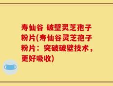 寿仙谷 破壁灵芝孢子粉片(寿仙谷灵芝孢子粉片：突破破壁技术，更好吸收)