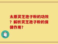 太原灵芝孢子粉的功效？解析灵芝孢子粉的保健作用？