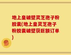 地上皇破壁灵芝孢子粉胶囊(地上皇灵芝孢子粉胶囊破壁获巨额订单)