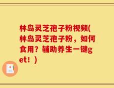 林岛灵芝孢子粉视频(林岛灵芝孢子粉，如何食用？辅助养生一键get！)