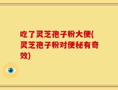 吃了灵芝孢子粉大便(灵芝孢子粉对便秘有奇效)