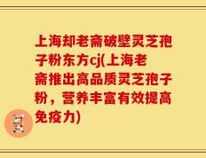上海却老斋破壁灵芝孢子粉东方cj(上海老斋推出高品质灵芝孢子粉，营养丰富有效提高免疫力)