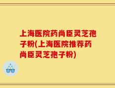 上海医院药尚臣灵芝孢子粉(上海医院推荐药尚臣灵芝孢子粉)