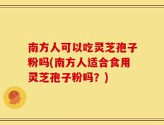 南方人可以吃灵芝孢子粉吗(南方人适合食用灵芝孢子粉吗？)