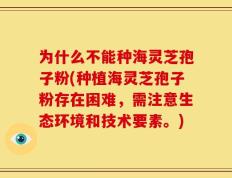 为什么不能种海灵芝孢子粉(种植海灵芝孢子粉存在困难，需注意生态环境和技术要素。)