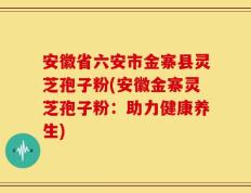 安徽省六安市金寨县灵芝孢子粉(安徽金寨灵芝孢子粉：助力健康养生)