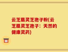 云芝凰灵芝孢子粉(云芝凰灵芝孢子：天然的健康灵药)