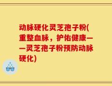 动脉硬化灵芝孢子粉(重整血脉，护佑健康——灵芝孢子粉预防动脉硬化)