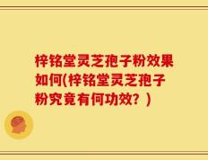 梓铭堂灵芝孢子粉效果如何(梓铭堂灵芝孢子粉究竟有何功效？)