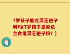 7岁孩子能吃灵芝孢子粉吗(7岁孩子是否适合食用灵芝孢子粉？)