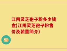 江阴灵芝孢子粉多少钱盒(江阴灵芝孢子粉售价及装量简介)