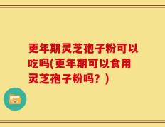 更年期灵芝孢子粉可以吃吗(更年期可以食用灵芝孢子粉吗？)