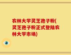 农林大学灵芝孢子粉(灵芝孢子粉正式登陆农林大学市场)