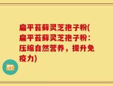 扁平苔藓灵芝孢子粉(扁平苔藓灵芝孢子粉：压缩自然营养，提升免疫力)