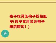 孩子吃灵芝孢子粉拉肚子(孩子食用灵芝孢子粉后腹泻！)