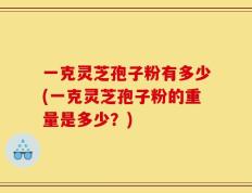一克灵芝孢子粉有多少(一克灵芝孢子粉的重量是多少？)