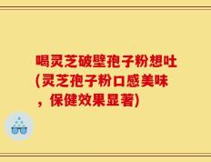 喝灵芝破壁孢子粉想吐(灵芝孢子粉口感美味，保健效果显著)