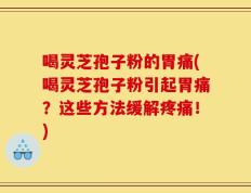 喝灵芝孢子粉的胃痛(喝灵芝孢子粉引起胃痛？这些方法缓解疼痛！)