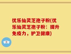 优乐仙灵芝孢子粉(优乐仙灵芝孢子粉：提升免疫力，护卫健康)