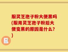 服灵芝孢子粉大便黑吗(服用灵芝孢子粉后大便变黑的原因是什么？)