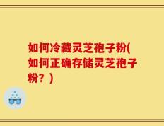 如何冷藏灵芝孢子粉(如何正确存储灵芝孢子粉？)
