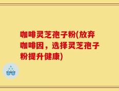 咖啡灵芝孢子粉(放弃咖啡因，选择灵芝孢子粉提升健康)