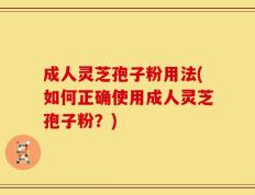 成人灵芝孢子粉用法(如何正确使用成人灵芝孢子粉？)