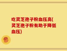 吃灵芝孢子粉血压高(灵芝孢子粉有助于降低血压)