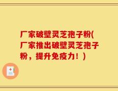 厂家破壁灵芝孢子粉(厂家推出破壁灵芝孢子粉，提升免疫力！)