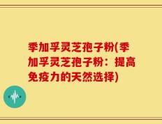 季加孚灵芝孢子粉(季加孚灵芝孢子粉：提高免疫力的天然选择)