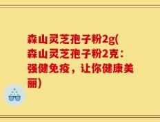 森山灵芝孢子粉2g(森山灵芝孢子粉2克：强健免疫，让你健康美丽)