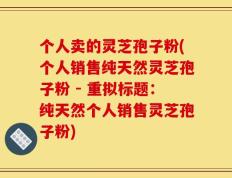 个人卖的灵芝孢子粉(个人销售纯天然灵芝孢子粉 - 重拟标题：纯天然个人销售灵芝孢子粉)