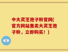中大灵芝孢子粉官网(官方网站售卖大灵芝孢子粉，立即购买！)