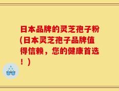 日本品牌的灵芝孢子粉(日本灵芝孢子品牌值得信赖，您的健康首选！)
