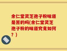 余仁堂灵芝孢子粉味道是苦的吗(余仁堂灵芝孢子粉的味道究竟如何？)