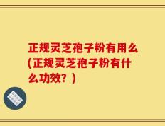 正规灵芝孢子粉有用么(正规灵芝孢子粉有什么功效？)