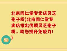 北京同仁堂专卖店灵芝孢子粉(北京同仁堂专卖店推出优质灵芝孢子粉，助您提升免疫力！)