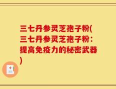 三七丹参灵芝孢子粉(三七丹参灵芝孢子粉：提高免疫力的秘密武器)