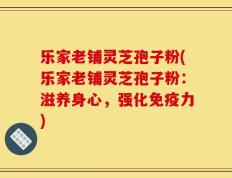 乐家老铺灵芝孢子粉(乐家老铺灵芝孢子粉：滋养身心，强化免疫力)