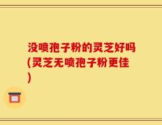 没喷孢子粉的灵芝好吗(灵芝无喷孢子粉更佳)