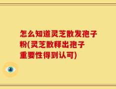 怎么知道灵芝散发孢子粉(灵芝散释出孢子 重要性得到认可)