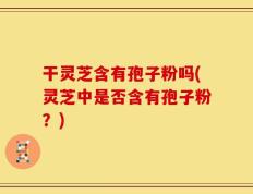 干灵芝含有孢子粉吗(灵芝中是否含有孢子粉？)
