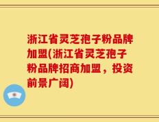 浙江省灵芝孢子粉品牌加盟(浙江省灵芝孢子粉品牌招商加盟，投资前景广阔)