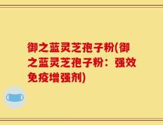 御之蓝灵芝孢子粉(御之蓝灵芝孢子粉：强效免疫增强剂)